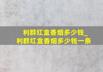 利群红盒香烟多少钱_利群红盒香烟多少钱一条