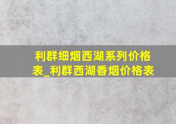 利群细烟西湖系列价格表_利群西湖香烟价格表