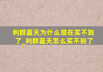 利群蓝天为什么现在买不到了_利群蓝天怎么买不到了