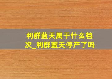 利群蓝天属于什么档次_利群蓝天停产了吗