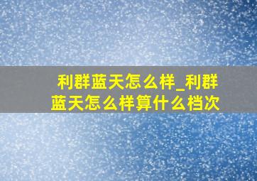 利群蓝天怎么样_利群蓝天怎么样算什么档次