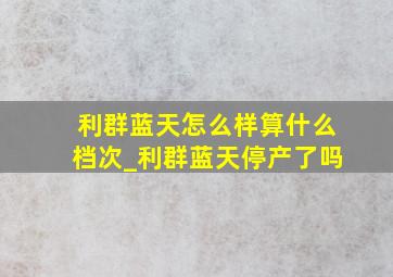 利群蓝天怎么样算什么档次_利群蓝天停产了吗