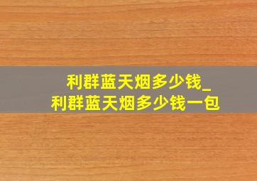 利群蓝天烟多少钱_利群蓝天烟多少钱一包