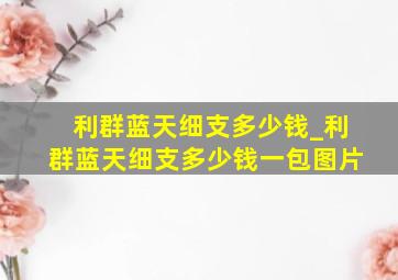 利群蓝天细支多少钱_利群蓝天细支多少钱一包图片