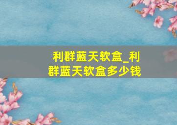 利群蓝天软盒_利群蓝天软盒多少钱