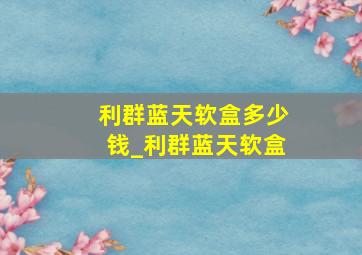 利群蓝天软盒多少钱_利群蓝天软盒