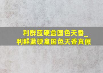 利群蓝硬盒国色天香_利群蓝硬盒国色天香真假