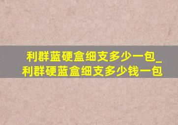 利群蓝硬盒细支多少一包_利群硬蓝盒细支多少钱一包