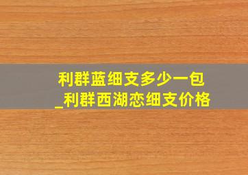 利群蓝细支多少一包_利群西湖恋细支价格