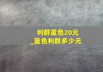 利群蓝色20元_蓝色利群多少元