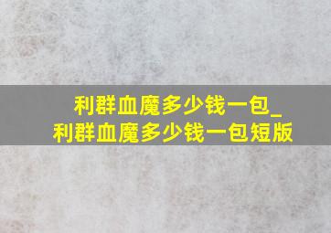 利群血魔多少钱一包_利群血魔多少钱一包短版