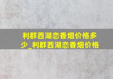 利群西湖恋香烟价格多少_利群西湖恋香烟价格