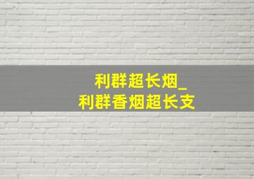 利群超长烟_利群香烟超长支