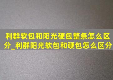 利群软包和阳光硬包整条怎么区分_利群阳光软包和硬包怎么区分