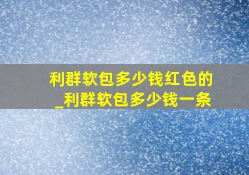 利群软包多少钱红色的_利群软包多少钱一条