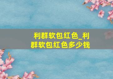 利群软包红色_利群软包红色多少钱