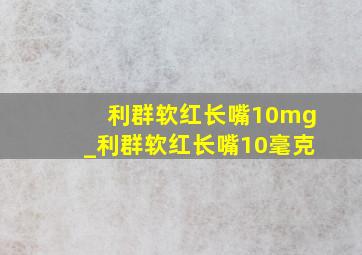 利群软红长嘴10mg_利群软红长嘴10毫克