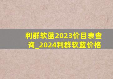 利群软蓝2023价目表查询_2024利群软蓝价格