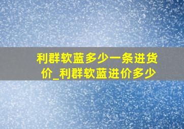 利群软蓝多少一条进货价_利群软蓝进价多少