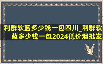 利群软蓝多少钱一包四川_利群软蓝多少钱一包2024(低价烟批发网)价格