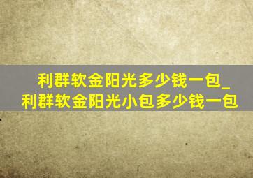 利群软金阳光多少钱一包_利群软金阳光小包多少钱一包