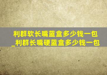 利群软长嘴蓝盒多少钱一包_利群长嘴硬蓝盒多少钱一包