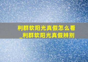 利群软阳光真假怎么看_利群软阳光真假辨别