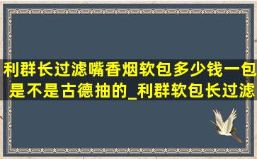 利群长过滤嘴香烟软包多少钱一包是不是古德抽的_利群软包长过滤嘴