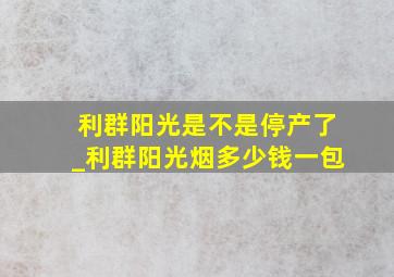 利群阳光是不是停产了_利群阳光烟多少钱一包