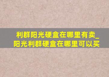 利群阳光硬盒在哪里有卖_阳光利群硬盒在哪里可以买