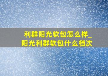 利群阳光软包怎么样_阳光利群软包什么档次