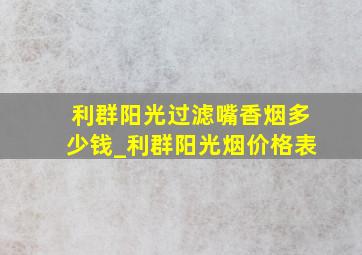 利群阳光过滤嘴香烟多少钱_利群阳光烟价格表