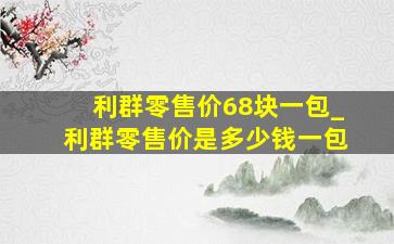 利群零售价68块一包_利群零售价是多少钱一包