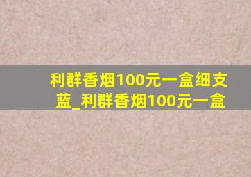 利群香烟100元一盒细支蓝_利群香烟100元一盒