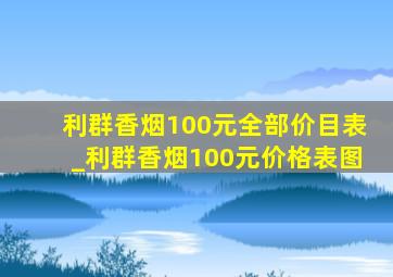 利群香烟100元全部价目表_利群香烟100元价格表图