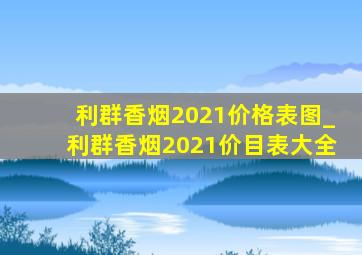 利群香烟2021价格表图_利群香烟2021价目表大全