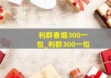 利群香烟300一包_利群300一包