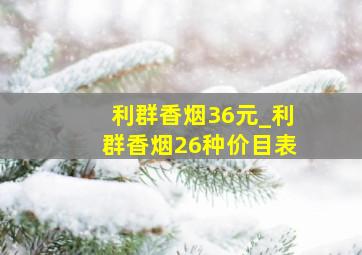 利群香烟36元_利群香烟26种价目表