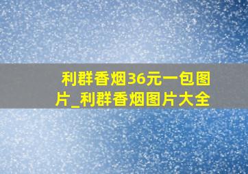 利群香烟36元一包图片_利群香烟图片大全