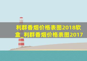 利群香烟价格表图2018软盒_利群香烟价格表图2017