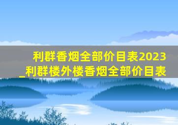 利群香烟全部价目表2023_利群楼外楼香烟全部价目表