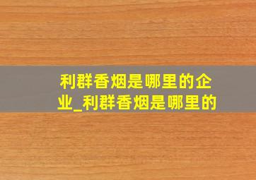 利群香烟是哪里的企业_利群香烟是哪里的