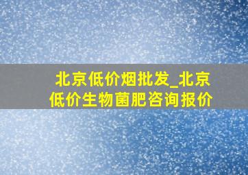 北京低价烟批发_北京低价生物菌肥咨询报价