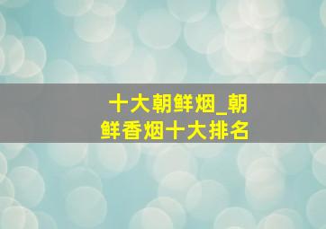 十大朝鲜烟_朝鲜香烟十大排名