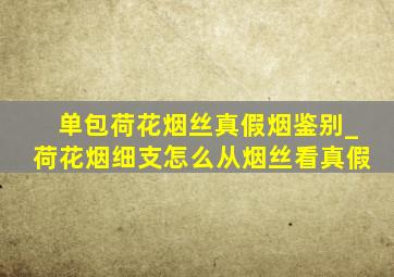 单包荷花烟丝真假烟鉴别_荷花烟细支怎么从烟丝看真假