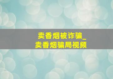 卖香烟被诈骗_卖香烟骗局视频