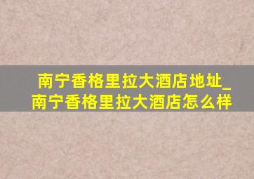 南宁香格里拉大酒店地址_南宁香格里拉大酒店怎么样