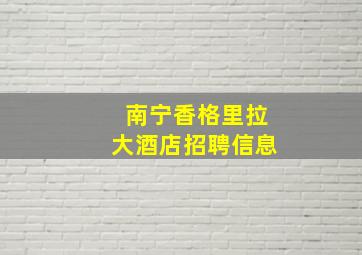 南宁香格里拉大酒店招聘信息