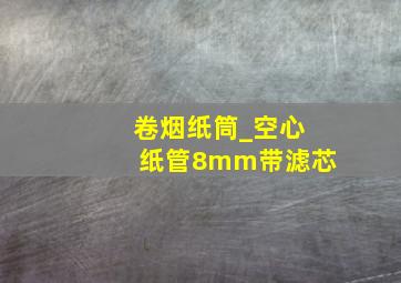 卷烟纸筒_空心纸管8mm带滤芯