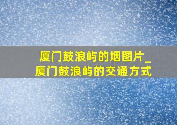 厦门鼓浪屿的烟图片_厦门鼓浪屿的交通方式